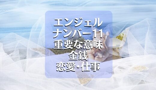 【11】エンジェルナンバーの恋愛･仕事･金運面はどうなる？