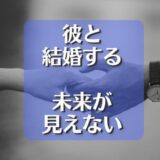 彼氏と結婚する未来が見えないのが辛い…その原因と対処法