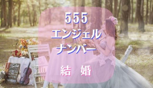 【555】エンジェルナンバーは結婚にどういう意味があるのか？